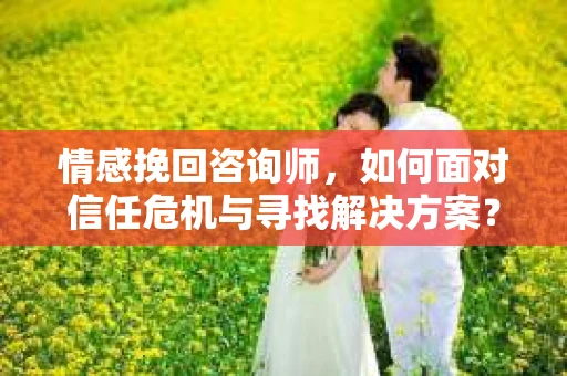 情感挽回咨询师，如何面对信任危机与寻找解决方案？