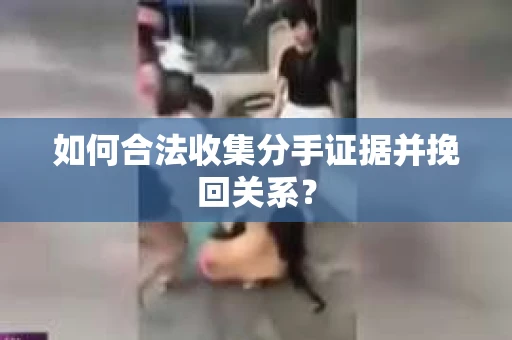 如何合法收集分手证据并挽回关系？