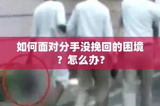 如何面对分手没挽回的困境？怎么办？
