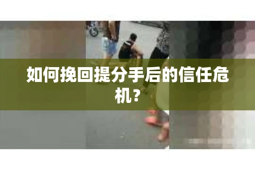 如何挽回提分手后的信任危机？