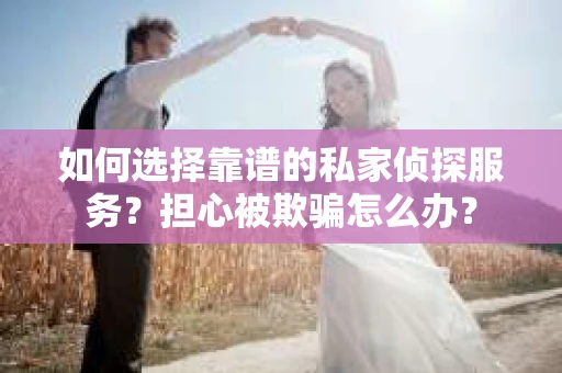 如何选择靠谱的私家侦探服务？担心被欺骗怎么办？