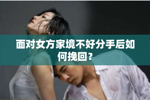 面对女方家境不好分手后如何挽回？
