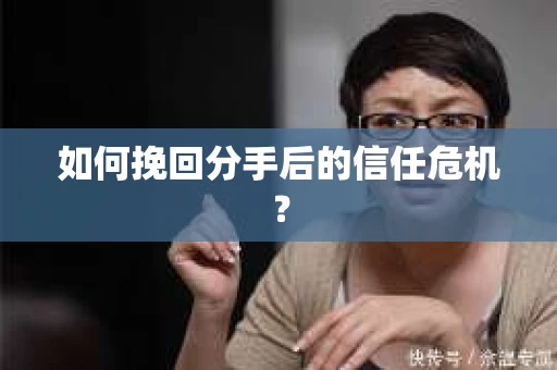 如何挽回分手后的信任危机？