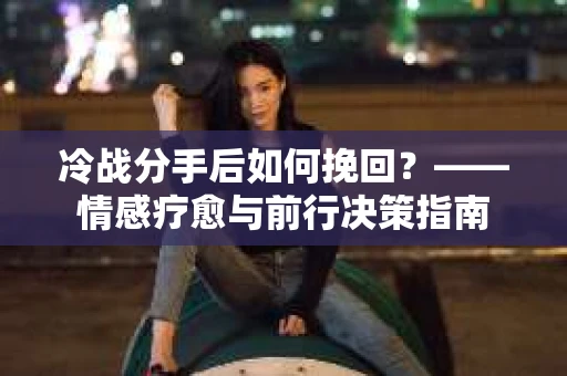 冷战分手后如何挽回？——情感疗愈与前行决策指南