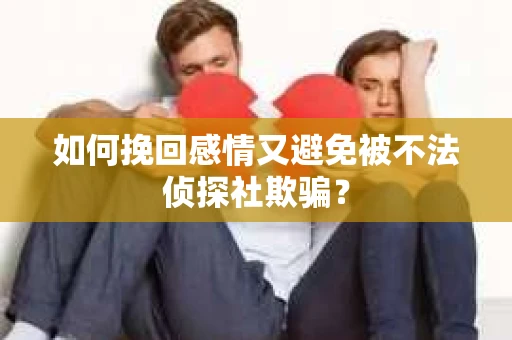 如何挽回感情又避免被不法侦探社欺骗？