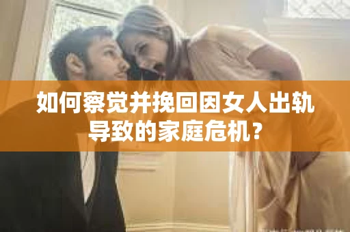 如何察觉并挽回因女人出轨导致的家庭危机？