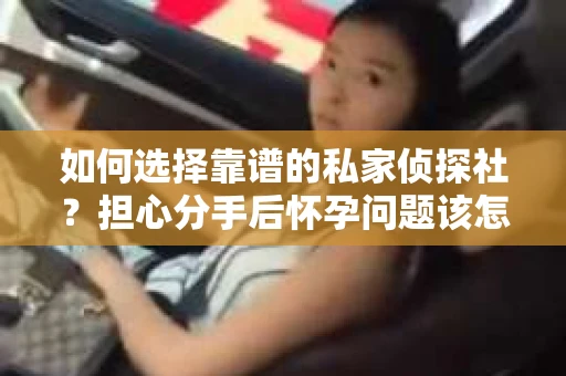 如何选择靠谱的私家侦探社？担心分手后怀孕问题该怎么办？