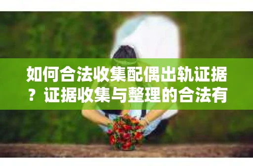 如何合法收集配偶出轨证据？证据收集与整理的合法有效策略