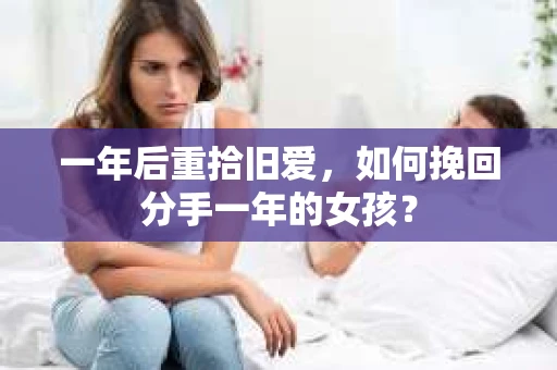 一年后重拾旧爱，如何挽回分手一年的女孩？