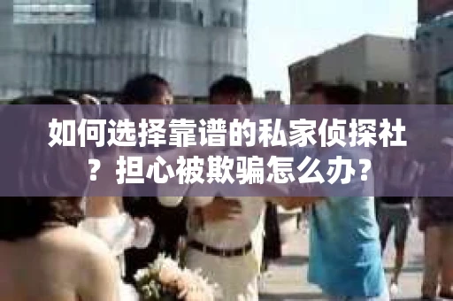 如何选择靠谱的私家侦探社？担心被欺骗怎么办？