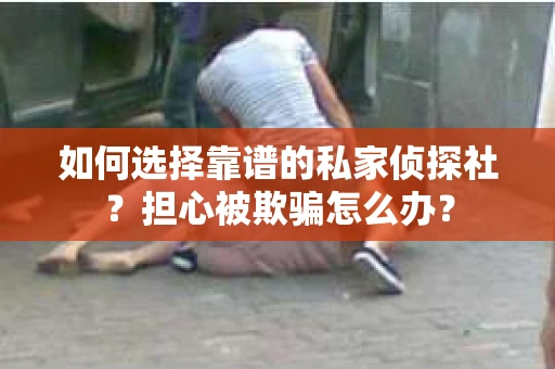如何选择靠谱的私家侦探社？担心被欺骗怎么办？
