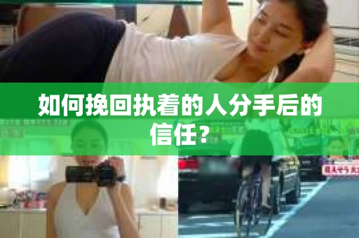 如何挽回执着的人分手后的信任？