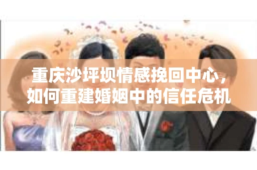 重庆沙坪坝情感挽回中心，如何重建婚姻中的信任危机？