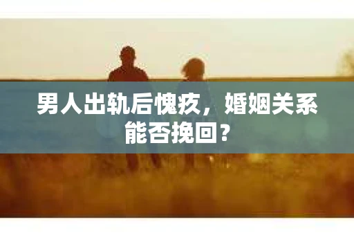 男人出轨后愧疚，婚姻关系能否挽回？