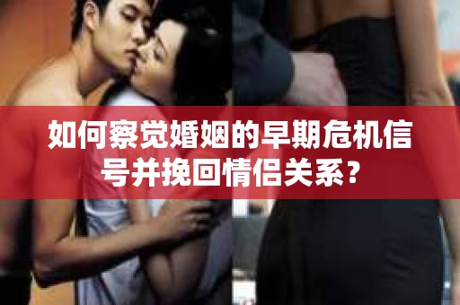 如何察觉婚姻的早期危机信号并挽回情侣关系？