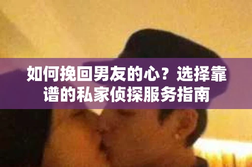 如何挽回男友的心？选择靠谱的私家侦探服务指南