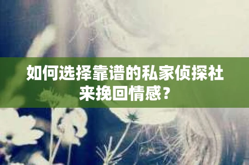 如何选择靠谱的私家侦探社来挽回情感？