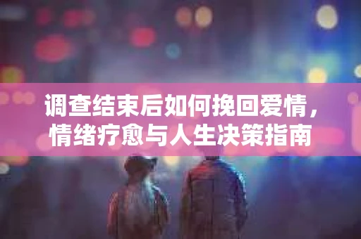 调查结束后如何挽回爱情，情绪疗愈与人生决策指南