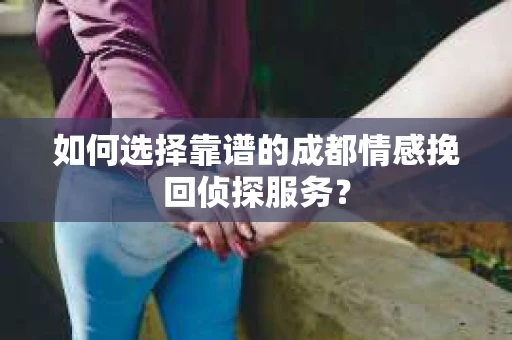 如何选择靠谱的成都情感挽回侦探服务？