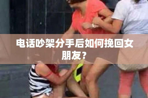 电话吵架分手后如何挽回女朋友？