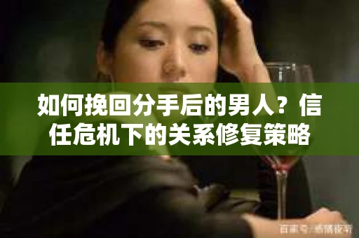 如何挽回分手后的男人？信任危机下的关系修复策略