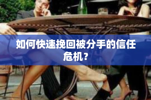 如何快速挽回被分手的信任危机？