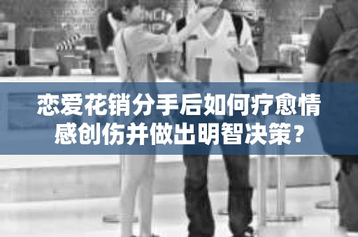 恋爱花销分手后如何疗愈情感创伤并做出明智决策？