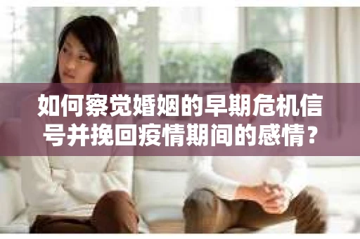 如何察觉婚姻的早期危机信号并挽回疫情期间的感情？