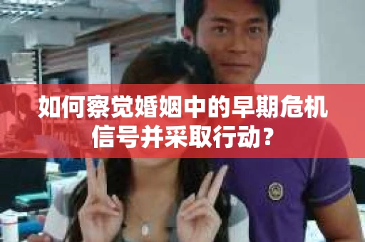 如何察觉婚姻中的早期危机信号并采取行动？