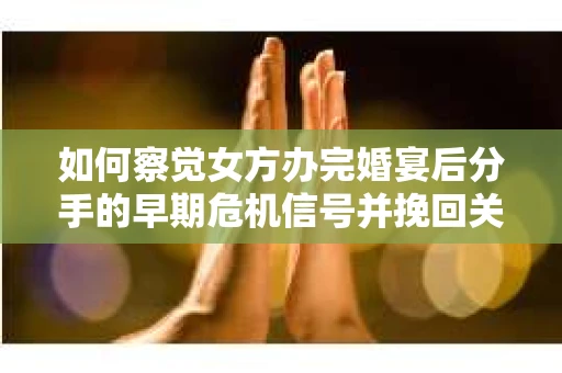 如何察觉女方办完婚宴后分手的早期危机信号并挽回关系？