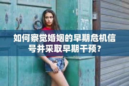 如何察觉婚姻的早期危机信号并采取早期干预？