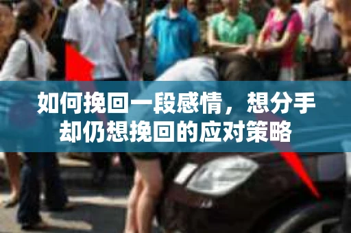 如何挽回一段感情，想分手却仍想挽回的应对策略