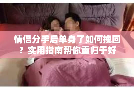 情侣分手后单身了如何挽回？实用指南帮你重归于好
