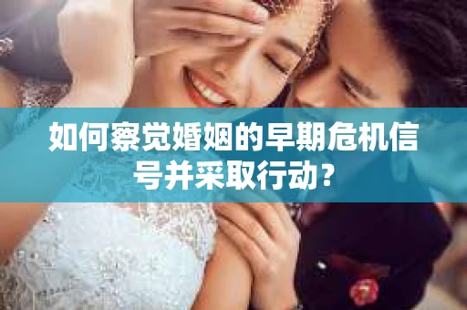 如何察觉婚姻的早期危机信号并采取行动？