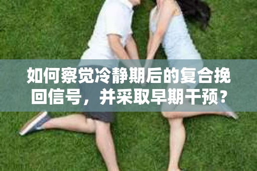 如何察觉冷静期后的复合挽回信号，并采取早期干预？