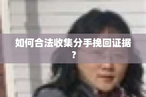 如何合法收集分手挽回证据？