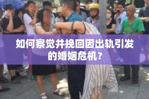 如何察觉并挽回因出轨引发的婚姻危机？