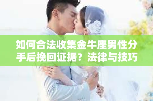 如何合法收集金牛座男性分手后挽回证据？法律与技巧的双重指导