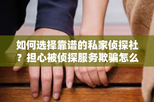 如何选择靠谱的私家侦探社？担心被侦探服务欺骗怎么办？