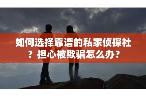 如何选择靠谱的私家侦探社？担心被欺骗怎么办？