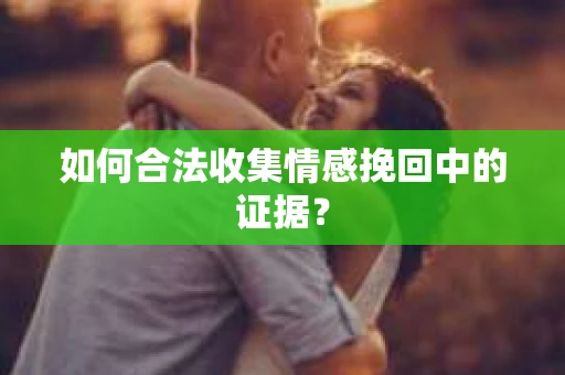 如何合法收集情感挽回中的证据？