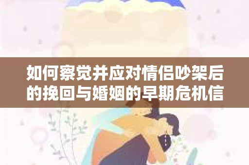 如何察觉并应对情侣吵架后的挽回与婚姻的早期危机信号? 如何察觉并应对情侣吵架后的挽回与婚姻的早期危机信号?