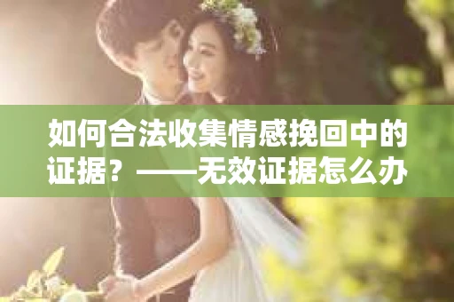 如何合法收集情感挽回中的证据？——无效证据怎么办？
