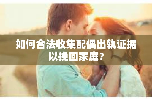 如何合法收集配偶出轨证据以挽回家庭？