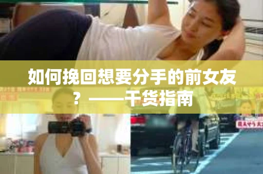如何挽回想要分手的前女友？——干货指南