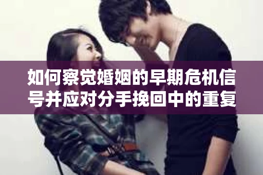 如何察觉婚姻的早期危机信号并应对分手挽回中的重复错误? 如何察觉婚姻的早期危机信号并应对分手挽回中的重复错误?