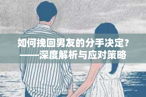 如何挽回男友的分手决定？——深度解析与应对策略