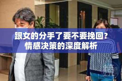 跟女的分手了要不要挽回？情感决策的深度解析