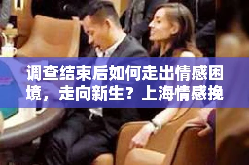 调查结束后如何走出情感困境，走向新生？上海情感挽回婚姻公司给出的专业建议