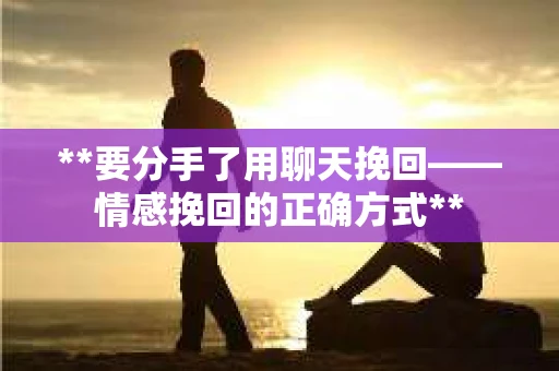 **要分手了用聊天挽回——情感挽回的正确方式**
